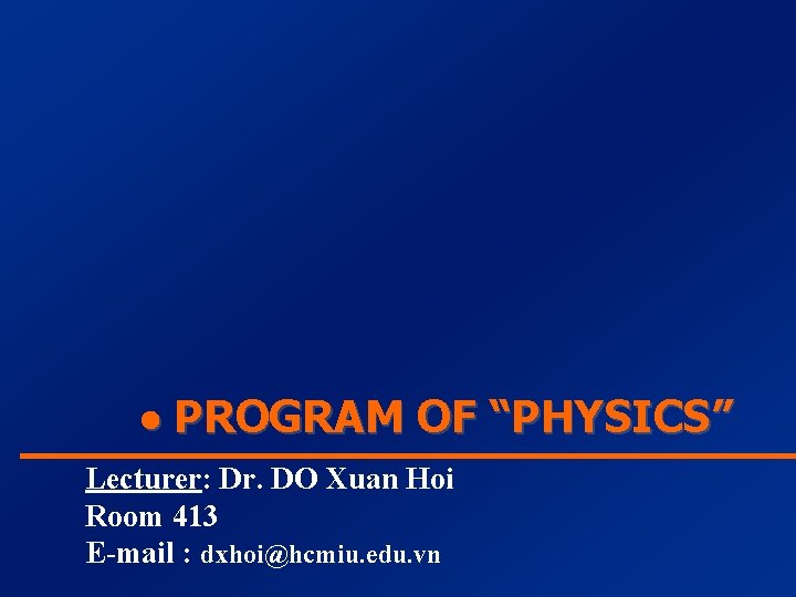  PROGRAM OF “PHYSICS” Lecturer: Dr. DO Xuan Hoi Room 413 E-mail : dxhoi@hcmiu.