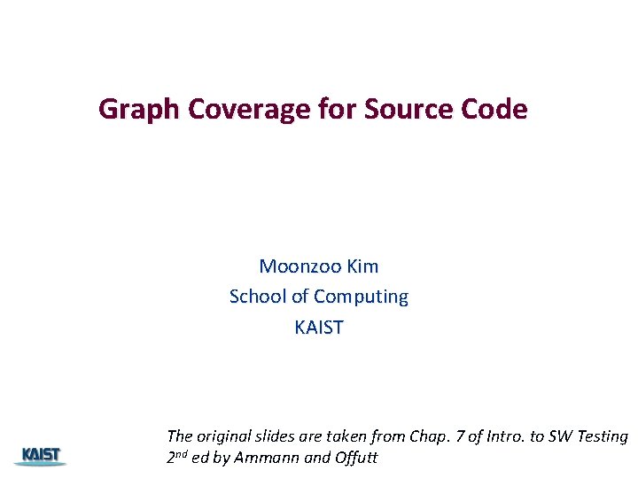 Graph Coverage for Source Code Moonzoo Kim School of Computing KAIST The original slides