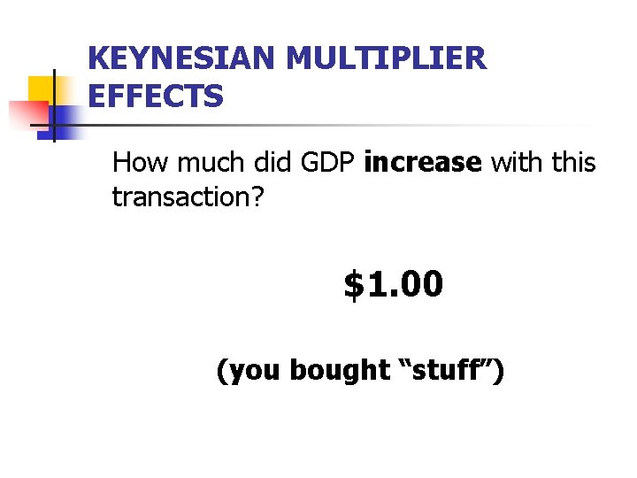 KEYNESIAN MULTIPLIER EFFECTS How much did GDP increase with this transaction? $1. 00 (you