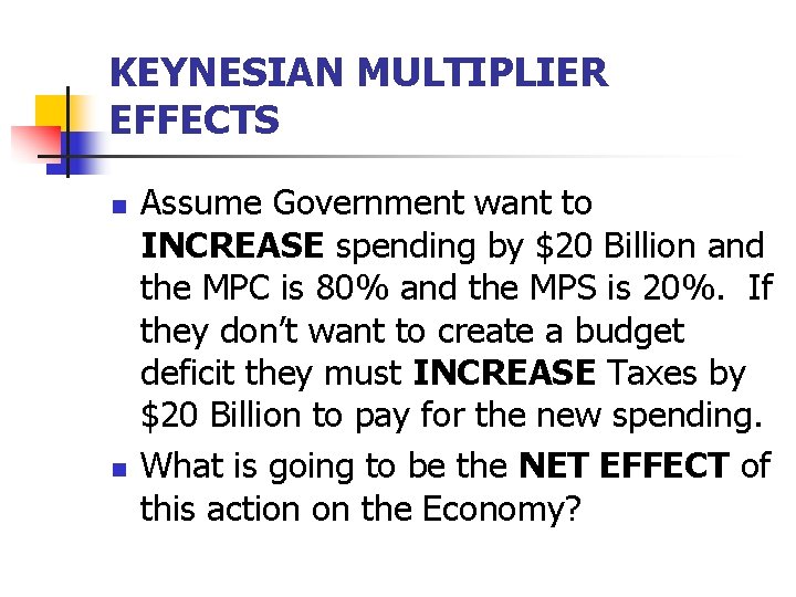 KEYNESIAN MULTIPLIER EFFECTS n n Assume Government want to INCREASE spending by $20 Billion
