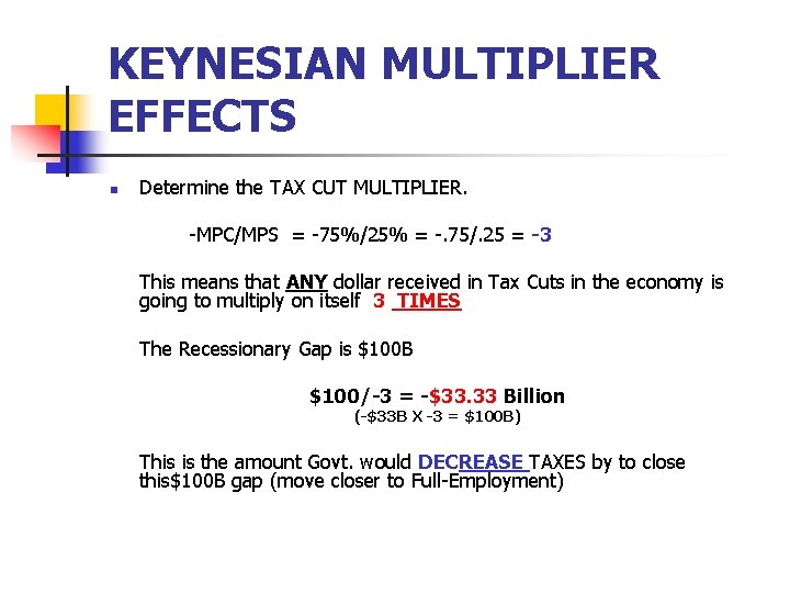 KEYNESIAN MULTIPLIER EFFECTS n Determine the TAX CUT MULTIPLIER. -MPC/MPS = -75%/25% = -.