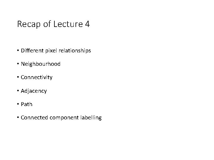 Recap of Lecture 4 • Different pixel relationships • Neighbourhood • Connectivity • Adjacency