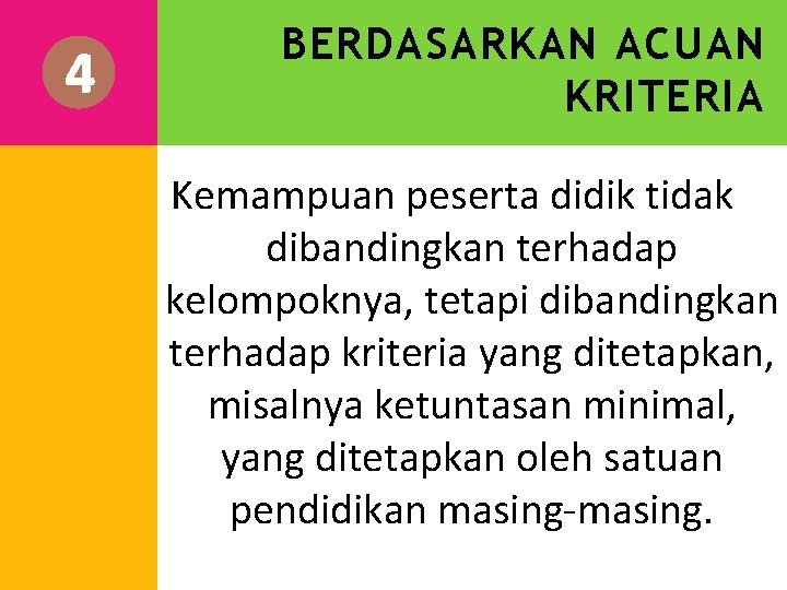 4 BERDASARKAN ACUAN KRITERIA Kemampuan peserta didik tidak dibandingkan terhadap kelompoknya, tetapi dibandingkan terhadap