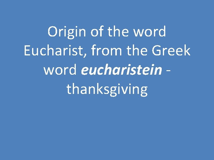 Origin of the word Eucharist, from the Greek word eucharistein - thanksgiving 