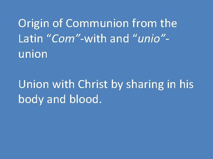 Origin of Communion from the Latin “Com”-with and “unio”union Union with Christ by sharing
