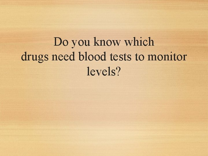 Do you know which drugs need blood tests to monitor levels? 