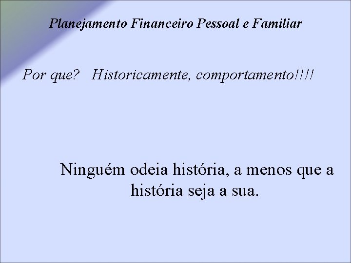 Planejamento Financeiro Pessoal e Familiar Por que? Historicamente, comportamento!!!! Ninguém odeia história, a menos