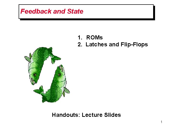 Feedback and State 1. ROMs 2. Latches and Flip-Flops Handouts: Lecture Slides 1 