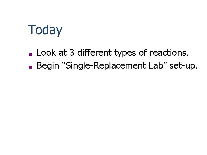 Today ■ ■ Look at 3 different types of reactions. Begin “Single-Replacement Lab” set-up.