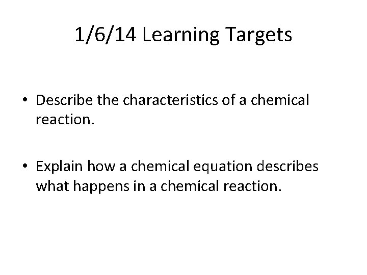 1/6/14 Learning Targets • Describe the characteristics of a chemical reaction. • Explain how