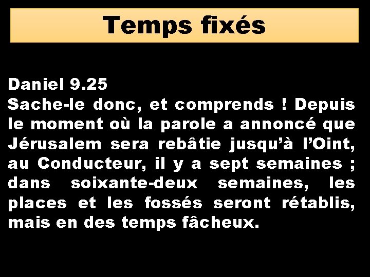 Temps fixés Daniel 9. 25 Sache-le donc, et comprends ! Depuis le moment où