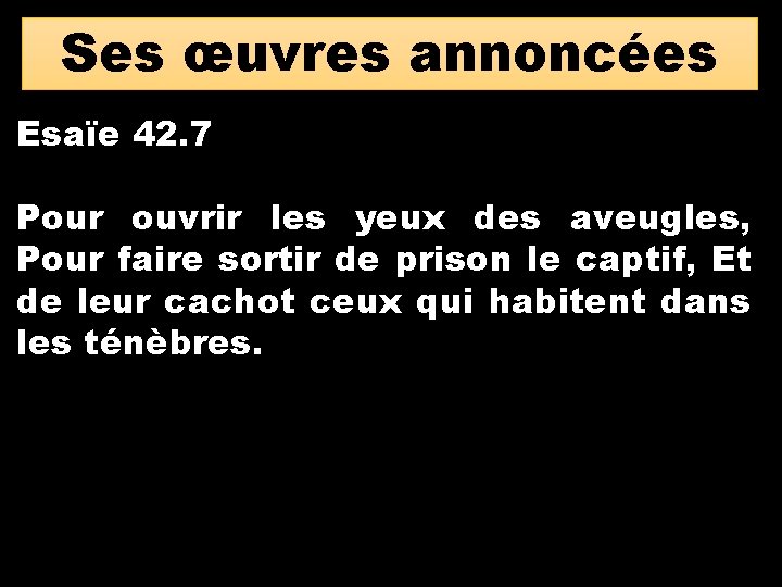 Ses œuvres annoncées Esaïe 42. 7 Pour ouvrir les yeux des aveugles, Pour faire