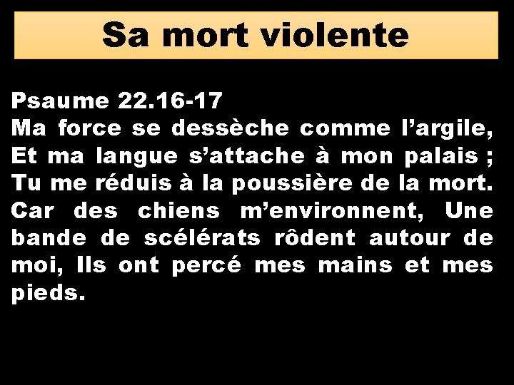 Sa mort violente Psaume 22. 16 -17 Ma force se dessèche comme l’argile, Et