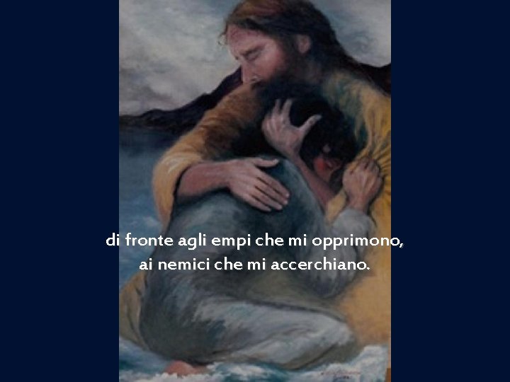 di fronte agli empi che mi opprimono, ai nemici che mi accerchiano. 