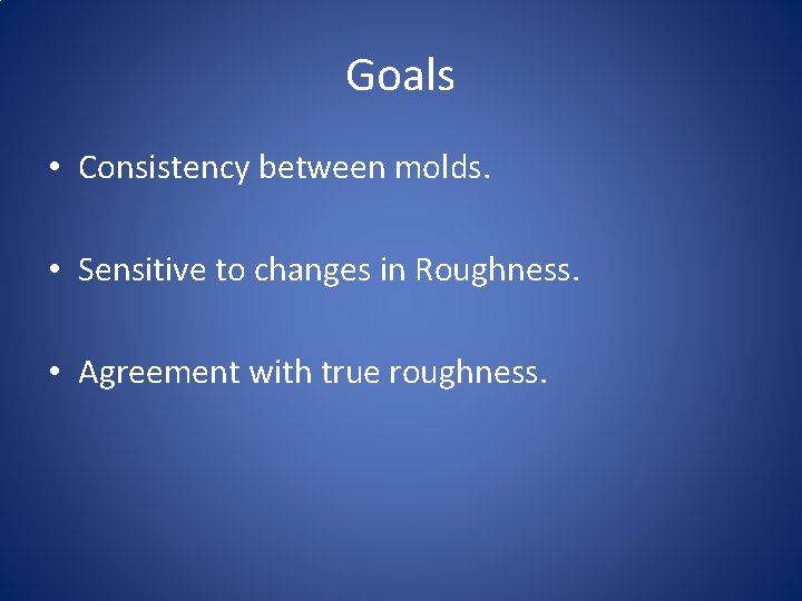 Goals • Consistency between molds. • Sensitive to changes in Roughness. • Agreement with