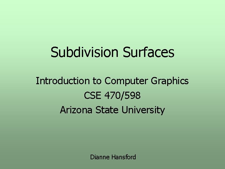 Subdivision Surfaces Introduction to Computer Graphics CSE 470/598 Arizona State University Dianne Hansford 