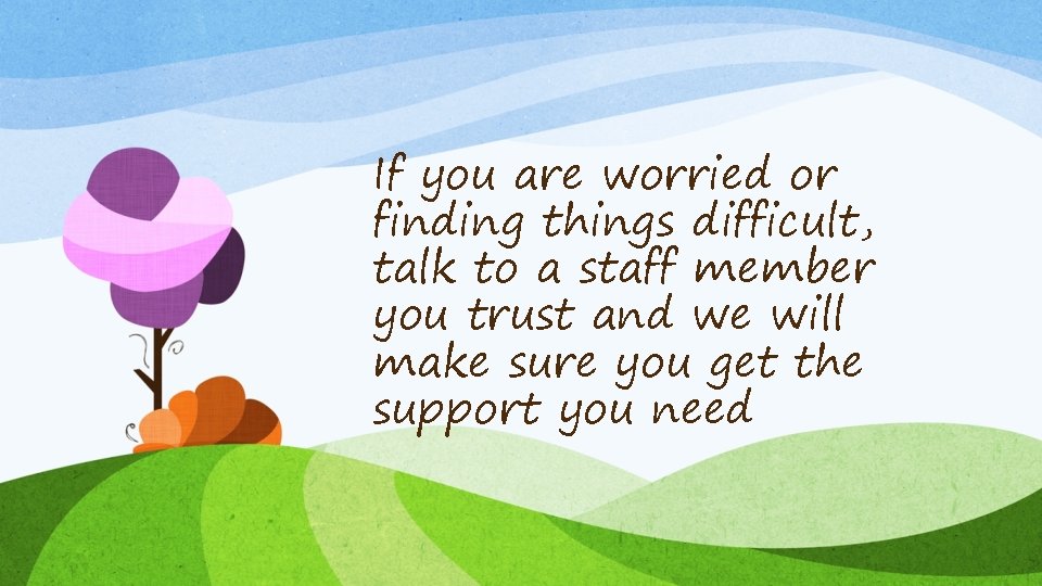 If you are worried or finding things difficult, talk to a staff member you