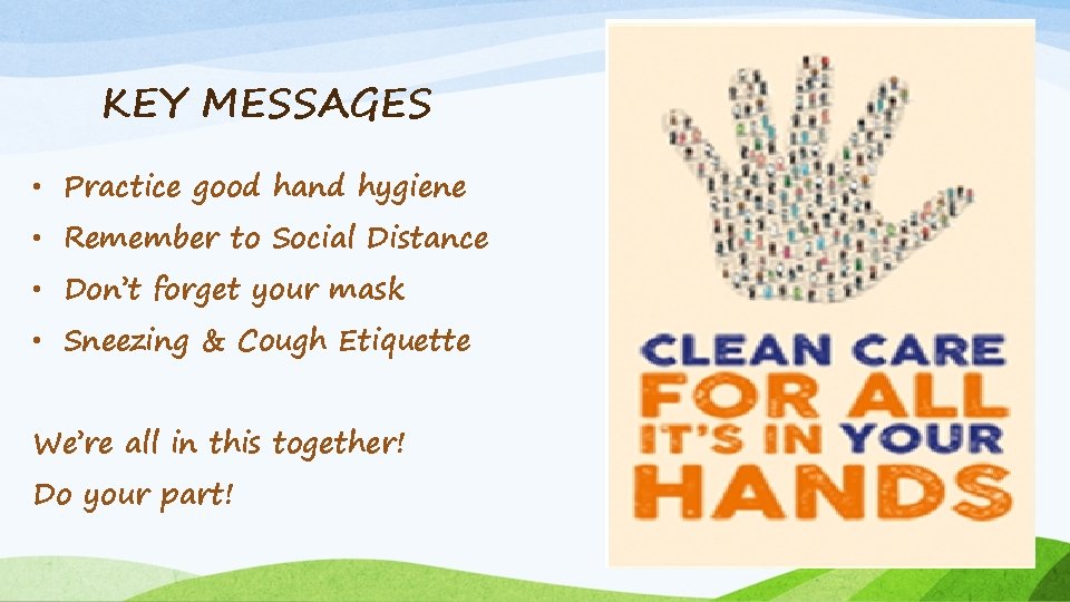 KEY MESSAGES • Practice good hand hygiene • Remember to Social Distance • Don’t