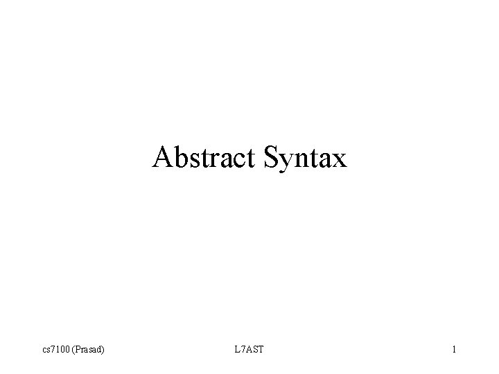 Abstract Syntax cs 7100 (Prasad) L 7 AST 1 