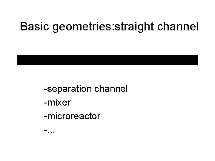 Basic geometries: straight channel -separation channel -mixer -microreactor -. . . 