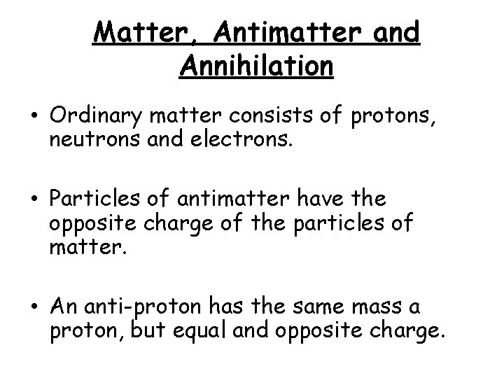 Matter, Antimatter and Annihilation • Ordinary matter consists of protons, neutrons and electrons. •