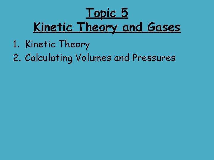 Topic 5 Kinetic Theory and Gases 1. Kinetic Theory 2. Calculating Volumes and Pressures