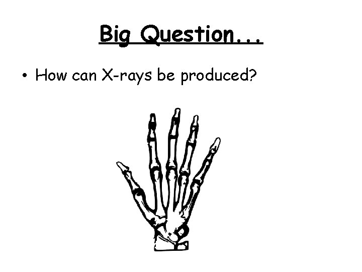 Big Question. . . • How can X-rays be produced? 