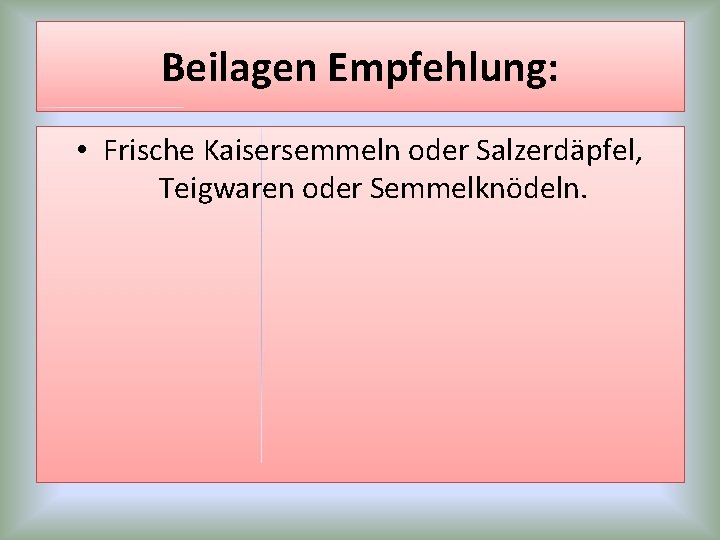 Beilagen Empfehlung: • Frische Kaisersemmeln oder Salzerdäpfel, Teigwaren oder Semmelknödeln. Beilagen Empfehlung: • Frische Kaisersemmeln oder Salzerdäpfel, Teigwaren oder Semmelknödeln.