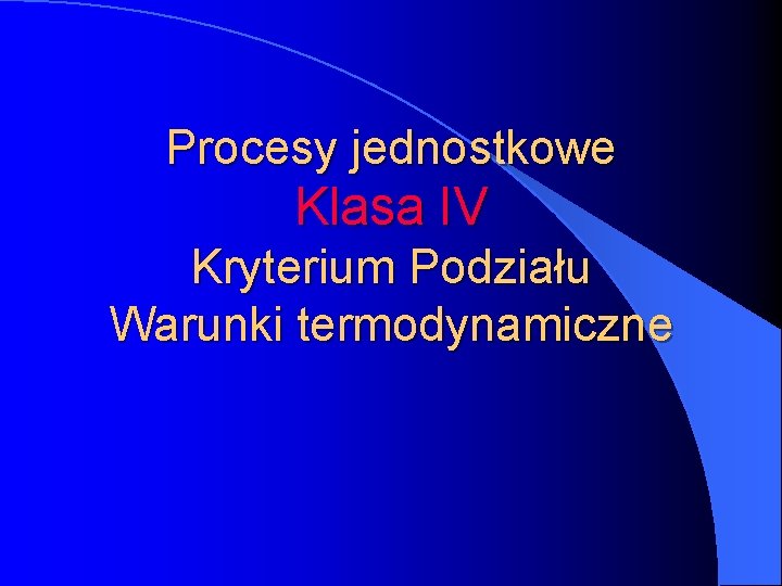 Procesy jednostkowe Klasa IV Kryterium Podziału Warunki termodynamiczne 