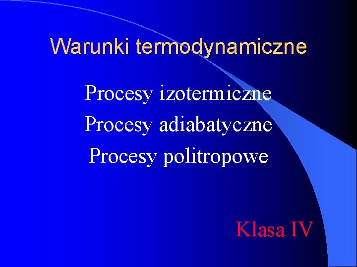 Warunki termodynamiczne Procesy izotermiczne Procesy adiabatyczne Procesy politropowe Klasa IV 