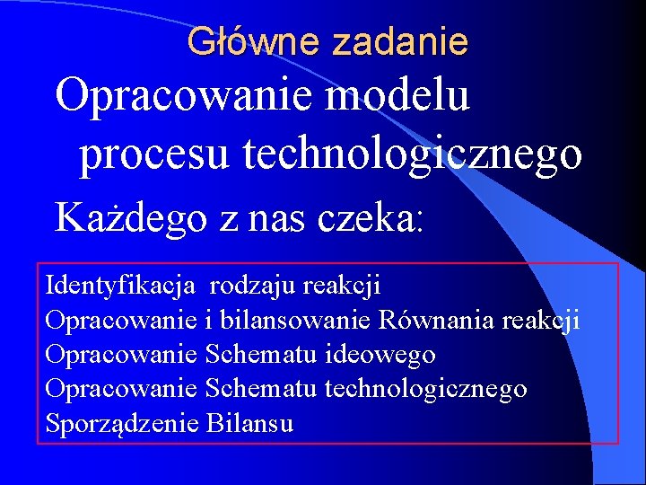 Główne zadanie Opracowanie modelu procesu technologicznego Każdego z nas czeka: Identyfikacja rodzaju reakcji Opracowanie