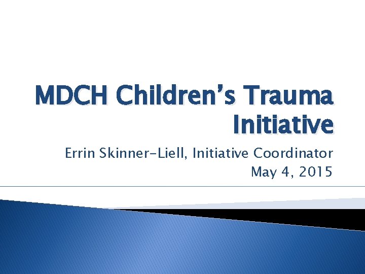 MDCH Children’s Trauma Initiative Errin Skinner-Liell, Initiative Coordinator May 4, 2015 