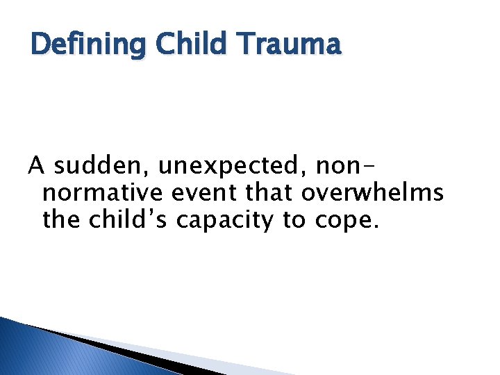 Defining Child Trauma A sudden, unexpected, nonnormative event that overwhelms the child’s capacity to