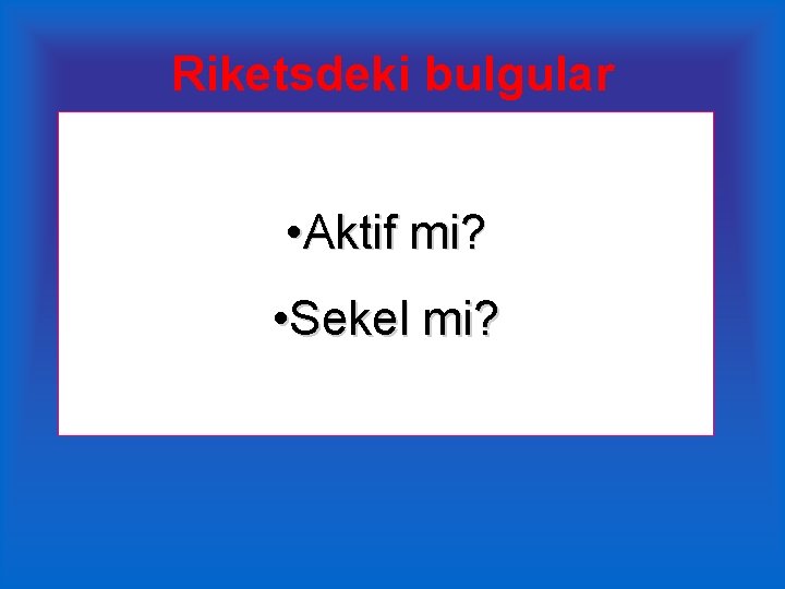 Riketsdeki bulgular • Aktif mi? • Sekel mi? 