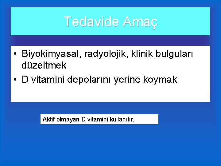 Tedavide Amaç • Biyokimyasal, radyolojik, klinik bulguları düzeltmek • D vitamini depolarını yerine koymak