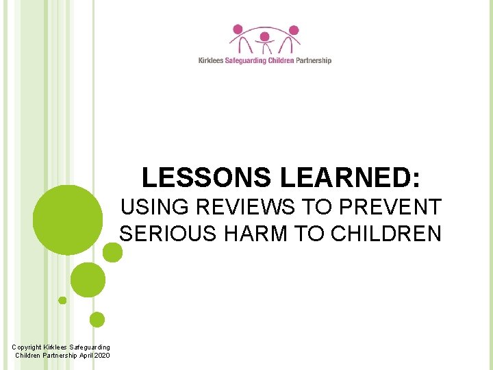 LESSONS LEARNED: USING REVIEWS TO PREVENT SERIOUS HARM TO CHILDREN Copyright Kirklees Safeguarding Children
