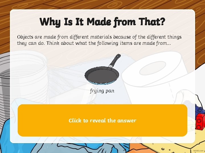 Why Is It Made from That? Objects are made from different materials because of Why Is It Made from That? Objects are made from different materials because of