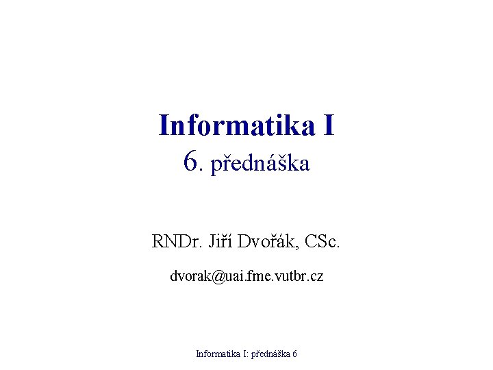 Informatika I 6. přednáška RNDr. Jiří Dvořák, CSc. dvorak@uai. fme. vutbr. cz Informatika I: