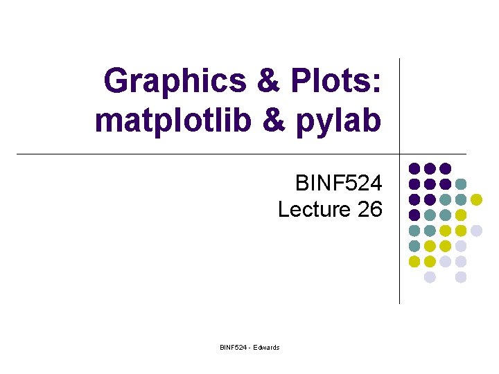 Graphics & Plots: matplotlib & pylab BINF 524 Lecture 26 BINF 524 - Edwards
