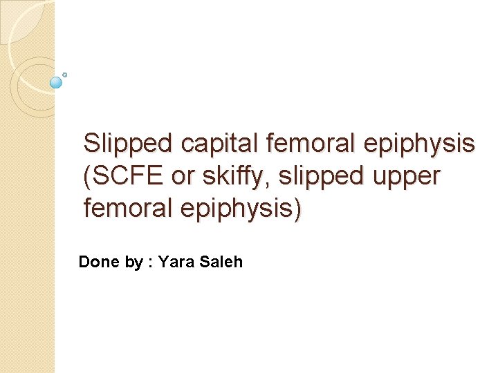 Slipped capital femoral epiphysis (SCFE or skiffy, slipped upper femoral epiphysis) Done by :