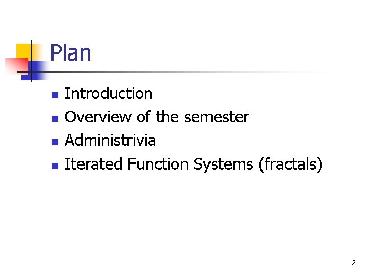 Plan n n Introduction Overview of the semester Administrivia Iterated Function Systems (fractals) 2