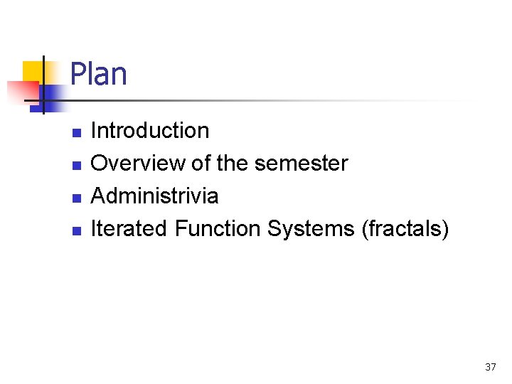 Plan n n Introduction Overview of the semester Administrivia Iterated Function Systems (fractals) 37