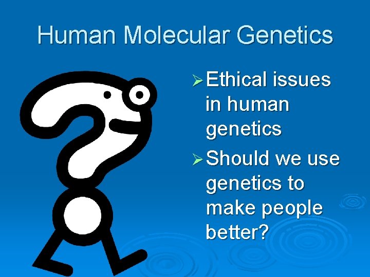 Human Molecular Genetics Ø Ethical issues in human genetics Ø Should we use genetics