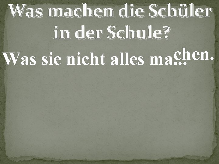 Was machen die Schüler in der Schule? chen. Was sie nicht alles ma. .