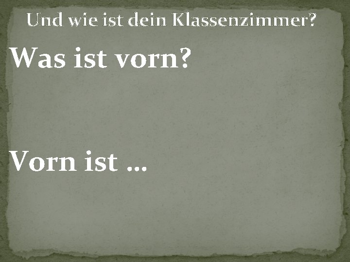 Und wie ist dein Klassenzimmer? Was ist vorn? Vorn ist … 