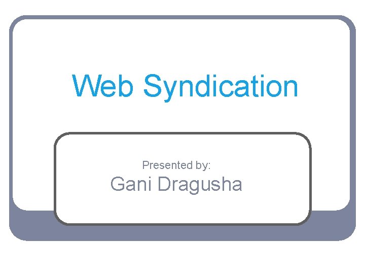 Web Syndication Presented by: Gani Dragusha 