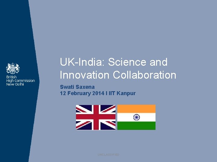 UK-India: Science and Innovation Collaboration Swati Saxena 12 February 2014 I IIT Kanpur UNCLASSIFIED