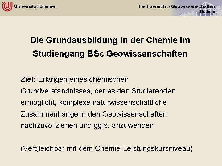 Die Grundausbildung in der Chemie im Studiengang BSc Geowissenschaften Ziel: Erlangen eines chemischen Grundverständnisses,