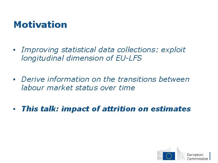 Motivation • Improving statistical data collections: exploit longitudinal dimension of EU-LFS • Derive information Motivation • Improving statistical data collections: exploit longitudinal dimension of EU-LFS • Derive information