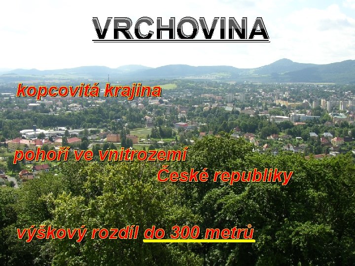 VRCHOVINA kopcovitá krajina pohoří ve vnitrozemí České republiky výškový rozdíl do 300 metrů VRCHOVINA kopcovitá krajina pohoří ve vnitrozemí České republiky výškový rozdíl do 300 metrů